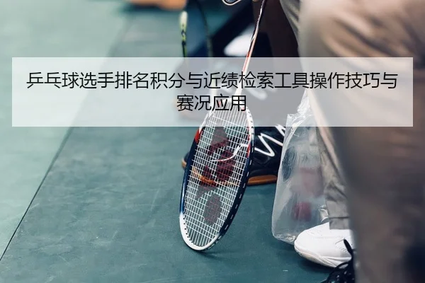 乒乓球选手排名积分与近绩检索工具操作技巧与赛况应用