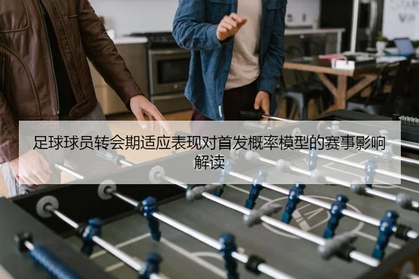 足球球员转会期适应表现对首发概率模型的赛事影响解读