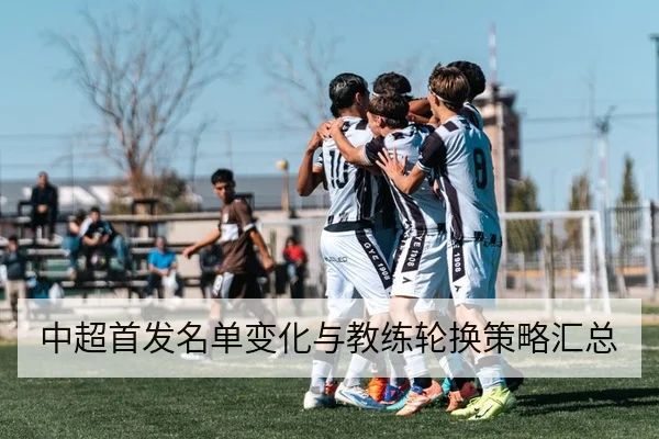 中超首发名单变化与教练轮换策略汇总