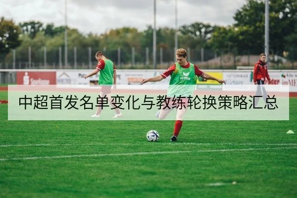 中超首发名单变化与教练轮换策略汇总